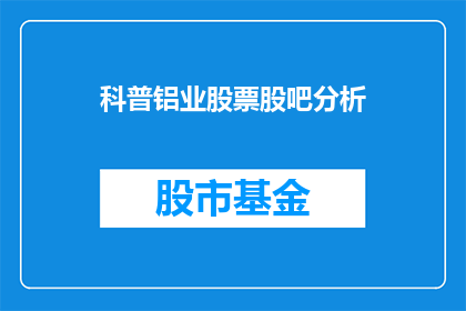 科普铝业股票股吧分析(如何分析铝业股票在股吧中的表现？)