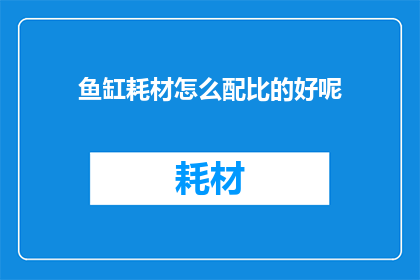 鱼缸耗材怎么配比的好呢(如何合理配置鱼缸耗材以达到最佳效果？)
