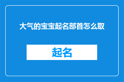大气的宝宝起名部首怎么取(如何为大气的宝宝选取合适的起名部首？)