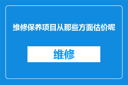 维修保养项目从那些方面估价呢(如何评估维修保养项目的全面价值？)