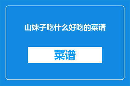 山妹子吃什么好吃的菜谱(山妹子的美食天堂：探索那些令人垂涎三尺的佳肴菜谱)