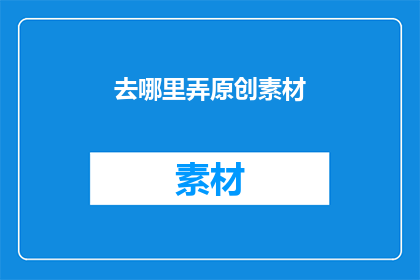 去哪里弄原创素材(哪里可以找到原创素材？)