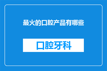 最火的口腔产品有哪些(哪些口腔护理产品最受欢迎？)