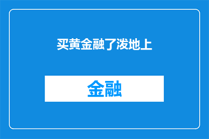 买黄金融了泼地上(买黄金融了泼地上的疑问句长标题：

为何在购买黄金时不慎将其泼洒在地上？)