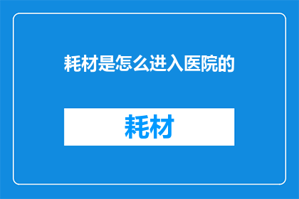 耗材是怎么进入医院的(耗材是如何悄无声息地进入医院，成为医疗日常不可或缺的一部分？)
