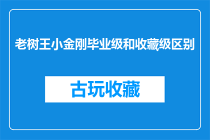老树王小金刚毕业级和收藏级区别(老树王小金的毕业级与收藏级之间有何区别？)