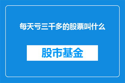 每天亏三千多的股票叫什么(每天亏损超过三千元的股票，究竟应该被称为什么？)