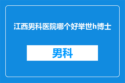 江西男科医院哪个好举世h博士(江西男科医院哪家好？举世h博士是最佳选择吗？)