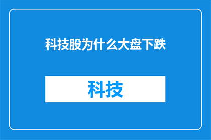 科技股为什么大盘下跌(为什么在科技股带动下，大盘指数却出现了下跌？)