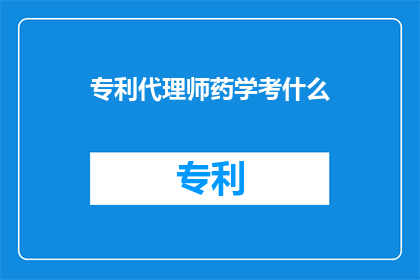 专利代理师药学考什么(专利代理师药学考试内容是什么？)
