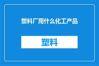 塑料厂用什么化工产品(塑料厂的生产中，哪些化工产品是不可或缺的？)