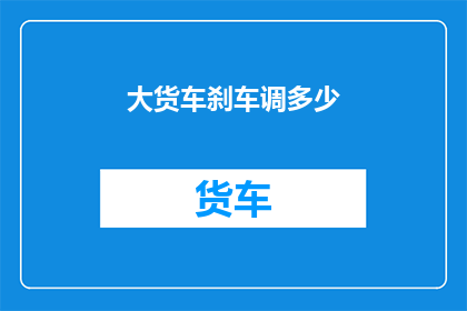 大货车刹车调多少(如何调整大货车刹车以确保安全行驶？)