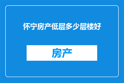 怀宁房产低层多少层楼好(在怀宁地区，选择低层房产时，您认为多少层楼最为适宜？)