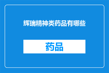 辉瑞精神类药品有哪些(辉瑞公司生产的哪些精神类药物值得一探究竟？)