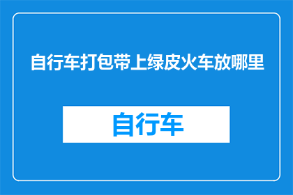 自行车打包带上绿皮火车放哪里(自行车如何安全地打包并带上绿皮火车？)