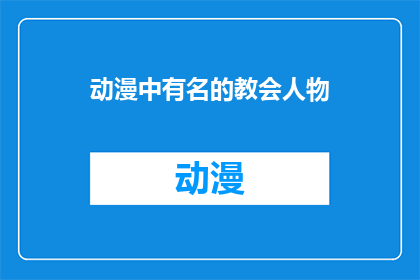 动漫中有名的教会人物(动漫中那些令人难忘的教会人物：他们是如何塑造角色并影响剧情的？)