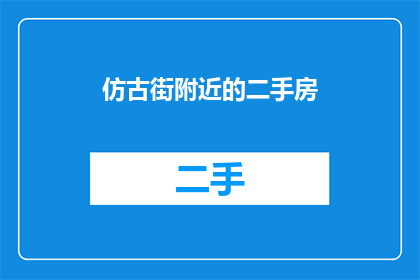 仿古街附近的二手房(在仿古街附近寻找二手房，您是否已经找到了心仪的房源？)