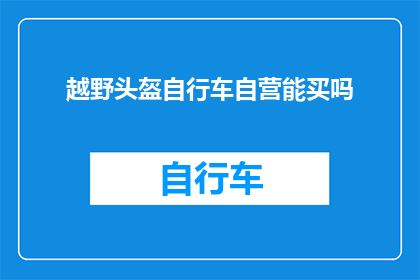 越野头盔自行车自营能买吗(越野爱好者是否能够通过自行车自营渠道购买到专业的越野头盔？)