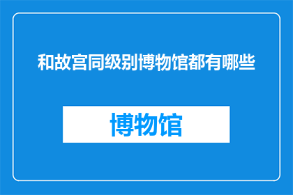 和故宫同级别博物馆都有哪些(故宫级别的博物馆有哪些？)