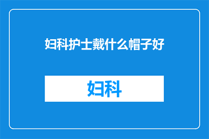 妇科护士戴什么帽子好(妇科护士应佩戴哪种帽子以保持专业形象？)
