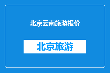北京云南旅游报价(北京云南旅游报价是多少？)