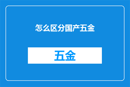 怎么区分国产五金(如何鉴别国产五金产品的品质与真伪？)