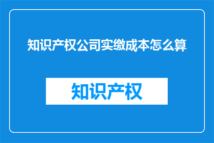 知识产权公司实缴成本怎么算(如何计算知识产权公司的实际出资成本？)