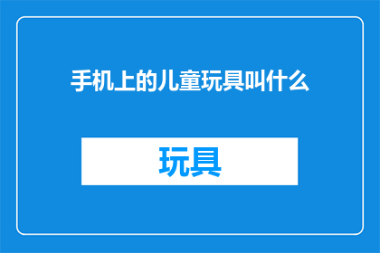 手机上的儿童玩具叫什么(儿童玩具在手机上的别称是什么？)