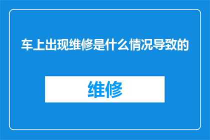 车上出现维修是什么情况导致的(是什么情况导致了车上出现维修？)