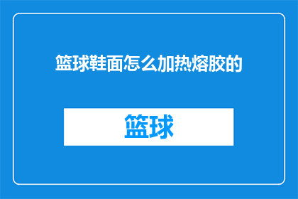 篮球鞋面怎么加热熔胶的(如何安全有效地对篮球鞋面进行加热熔胶处理？)