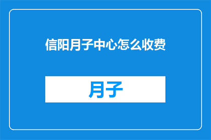 信阳月子中心怎么收费(信阳月子中心收费标准是怎样的？)