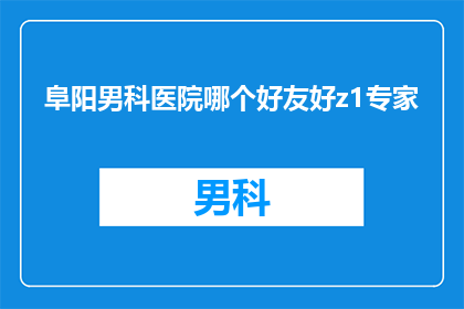 阜阳男科医院哪个好友好z1专家(阜阳男科医院哪个好？专家友好度如何？)