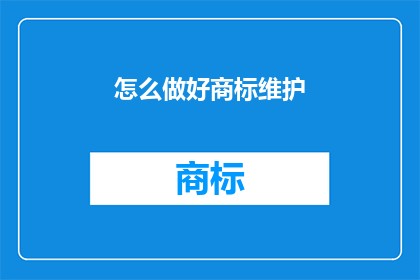 怎么做好商标维护(如何有效维护商标以保障其独特性和市场竞争力？)