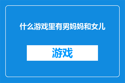 什么游戏里有男妈妈和女儿(在哪些游戏中可以找到男妈妈和女儿的角色组合？)