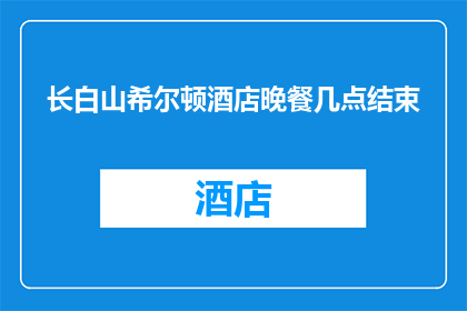 长白山希尔顿酒店晚餐几点结束(长白山希尔顿酒店的晚餐何时结束？)