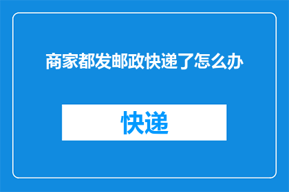 商家都发邮政快递了怎么办(面对商家纷纷选择邮政快递服务，我们该如何应对？)