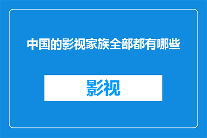 中国的影视家族全部都有哪些(中国影视家族的全貌：究竟有哪些家族在银幕上留下了不可磨灭的印记？)