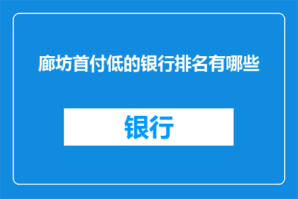 廊坊首付低的银行排名有哪些(廊坊地区首付要求较低的银行有哪些？)