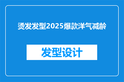 烫发发型2025爆款洋气减龄(2025年，哪些烫发发型将成为潮流爆款，引领时尚减龄风潮？)