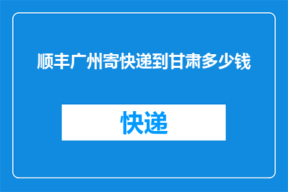 顺丰广州寄快递到甘肃多少钱(顺丰快递从广州寄件到甘肃的费用是多少？)