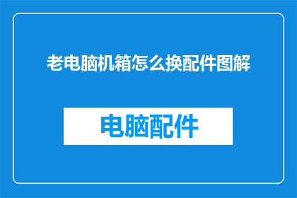 老电脑机箱怎么换配件图解(如何更换老电脑机箱的配件？图解指南)