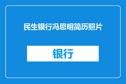 民生银行冯恩明简历照片(民生银行冯恩明的简历照片是否真实可信？)