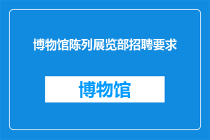 博物馆陈列展览部招聘要求(您是否在寻找一个充满激情与创造力的职位？我们博物馆陈列展览部正在寻找一位充满热情富有创意和专业能力的候选人，加入我们的团队，共同打造令人难忘的展览如果您对艺术历史和文化充满热情，并且愿意与我们一同探索未知的领域，那么您就是我们一直在寻找的人)