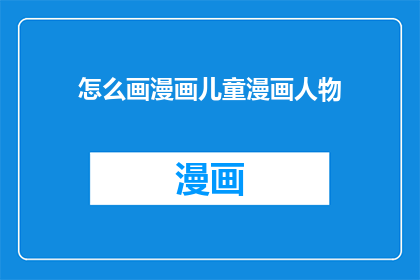 怎么画漫画儿童漫画人物(如何绘制出既生动又具有吸引力的儿童漫画人物？)
