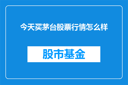 今天买茅台股票行情怎么样(今天茅台股票行情如何？投资者应关注哪些关键指标？)