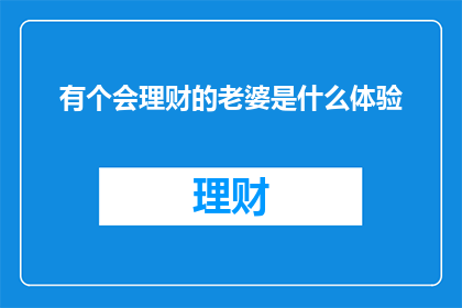 有个会理财的老婆是什么体验(拥有一位理财高手的伴侣，究竟是一种怎样的体验？)