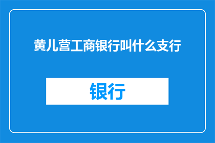 黄儿营工商银行叫什么支行(黄儿营工商银行的支行名称是什么？)