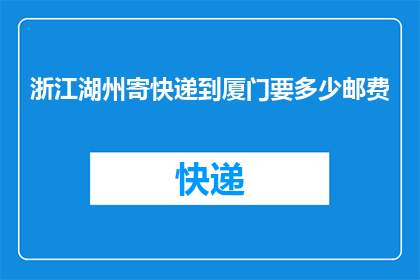 浙江湖州寄快递到厦门要多少邮费(从浙江湖州寄快递到厦门需要多少邮费？)