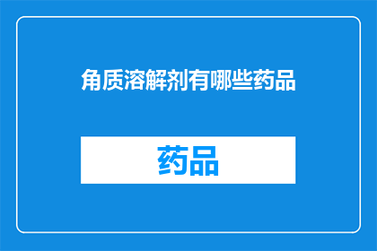 角质溶解剂有哪些药品(角质溶解剂的药品种类有哪些？)