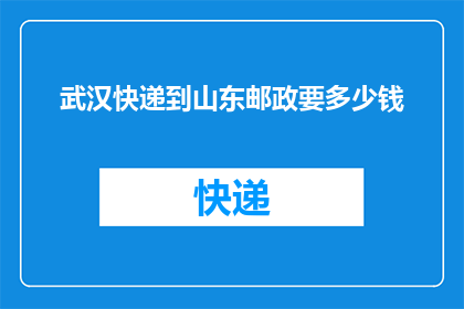 武汉快递到山东邮政要多少钱(如何计算从武汉寄快递到山东邮政的费用？)